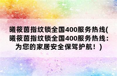 曦筱茵指纹锁全国400服务热线(曦筱茵指纹锁全国400服务热线：为您的家居安全保驾护航！)