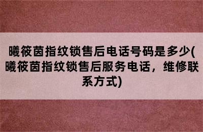 曦筱茵指纹锁售后电话号码是多少(曦筱茵指纹锁售后服务电话，维修联系方式)