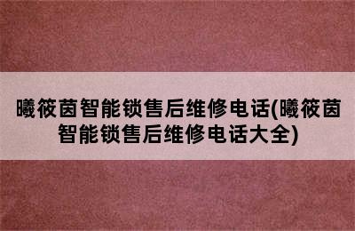 曦筱茵智能锁售后维修电话(曦筱茵智能锁售后维修电话大全)