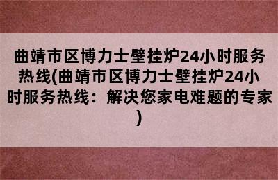 曲靖市区博力士壁挂炉24小时服务热线(曲靖市区博力士壁挂炉24小时服务热线：解决您家电难题的专家)