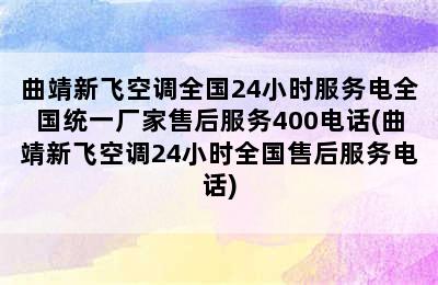 曲靖新飞空调全国24小时服务电全国统一厂家售后服务400电话(曲靖新飞空调24小时全国售后服务电话)