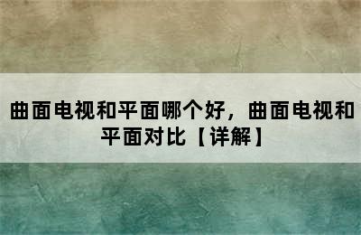 曲面电视和平面哪个好，曲面电视和平面对比【详解】