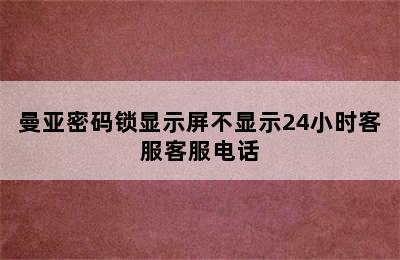 曼亚密码锁显示屏不显示24小时客服客服电话