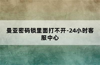 曼亚密码锁里面打不开-24小时客服中心