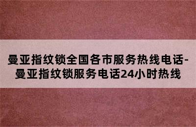 曼亚指纹锁全国各市服务热线电话-曼亚指纹锁服务电话24小时热线