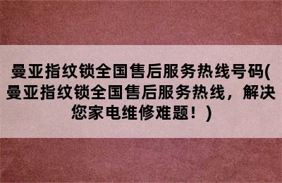 曼亚指纹锁全国售后服务热线号码(曼亚指纹锁全国售后服务热线，解决您家电维修难题！)