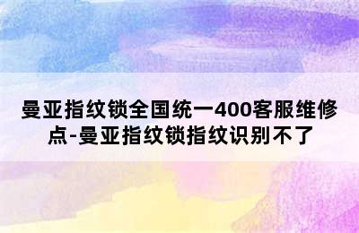 曼亚指纹锁全国统一400客服维修点-曼亚指纹锁指纹识别不了