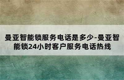 曼亚智能锁服务电话是多少-曼亚智能锁24小时客户服务电话热线