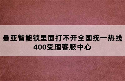 曼亚智能锁里面打不开全国统一热线400受理客服中心