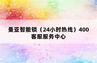 曼亚智能锁（24小时热线）400客服服务中心