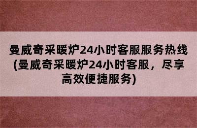 曼威奇采暖炉24小时客服服务热线(曼威奇采暖炉24小时客服，尽享高效便捷服务)