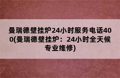 曼瑞德壁挂炉24小时服务电话400(曼瑞德壁挂炉：24小时全天候专业维修)