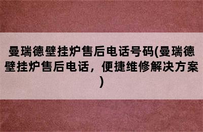 曼瑞德壁挂炉售后电话号码(曼瑞德壁挂炉售后电话，便捷维修解决方案)