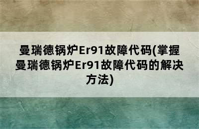 曼瑞德锅炉Er91故障代码(掌握曼瑞德锅炉Er91故障代码的解决方法)