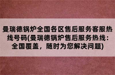 曼瑞德锅炉全国各区售后服务客服热线号码(曼瑞德锅炉售后服务热线：全国覆盖，随时为您解决问题)