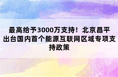 最高给予3000万支持！北京昌平出台国内首个能源互联网区域专项支持政策