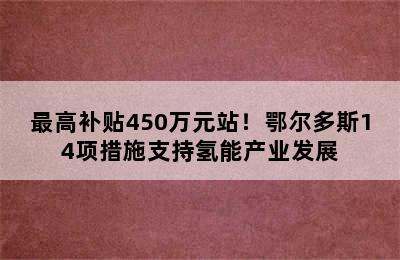 最高补贴450万元站！鄂尔多斯14项措施支持氢能产业发展