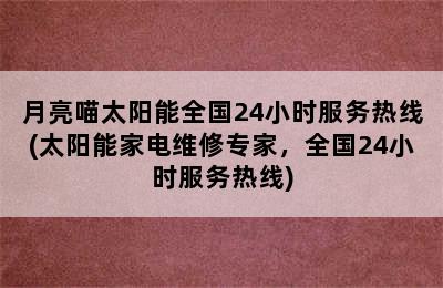 月亮喵太阳能全国24小时服务热线(太阳能家电维修专家，全国24小时服务热线)