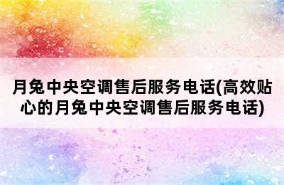 月兔中央空调售后服务电话(高效贴心的月兔中央空调售后服务电话)