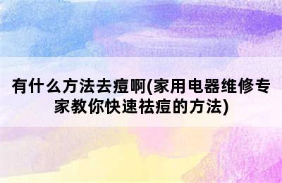 有什么方法去痘啊(家用电器维修专家教你快速祛痘的方法)