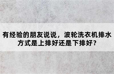 有经验的朋友说说，波轮洗衣机排水方式是上排好还是下排好？