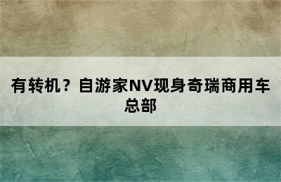 有转机？自游家NV现身奇瑞商用车总部