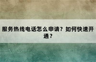 服务热线电话怎么申请？如何快速开通？