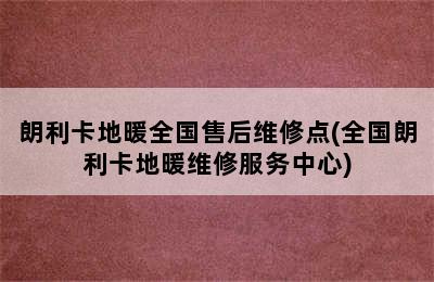 朗利卡地暖全国售后维修点(全国朗利卡地暖维修服务中心)