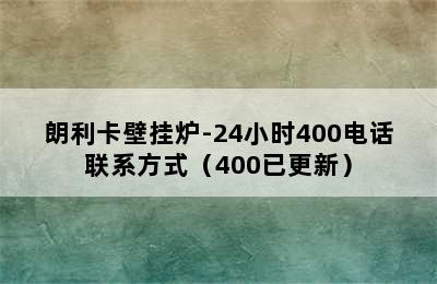 朗利卡壁挂炉-24小时400电话联系方式（400已更新）