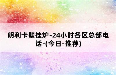 朗利卡壁挂炉-24小时各区总部电话-(今日-推荐)