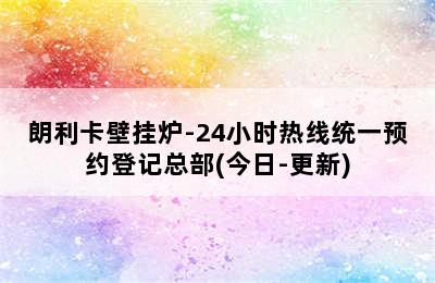 朗利卡壁挂炉-24小时热线统一预约登记总部(今日-更新)