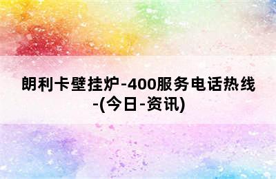 朗利卡壁挂炉-400服务电话热线-(今日-资讯)