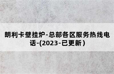 朗利卡壁挂炉-总部各区服务热线电话-(2023-已更新）