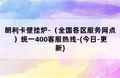 朗利卡壁挂炉-（全国各区服务网点）统一400客服热线-(今日-更新)