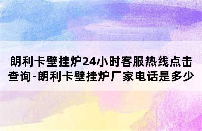 朗利卡壁挂炉24小时客服热线点击查询-朗利卡壁挂炉厂家电话是多少