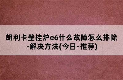 朗利卡壁挂炉e6什么故障怎么排除-解决方法(今日-推荐)