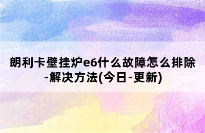 朗利卡壁挂炉e6什么故障怎么排除-解决方法(今日-更新)