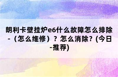 朗利卡壁挂炉e6什么故障怎么排除-（怎么维修）？怎么消除？(今日-推荐)