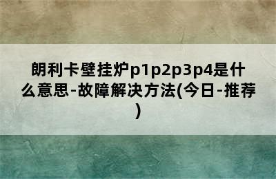 朗利卡壁挂炉p1p2p3p4是什么意思-故障解决方法(今日-推荐)