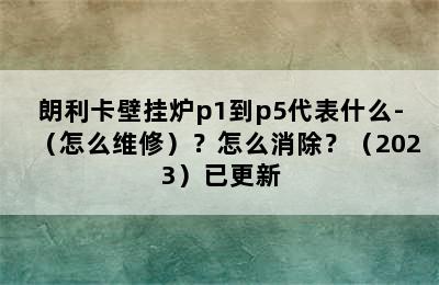 朗利卡壁挂炉p1到p5代表什么-（怎么维修）？怎么消除？（2023）已更新