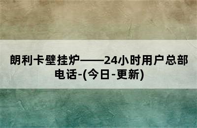 朗利卡壁挂炉——24小时用户总部电话-(今日-更新)