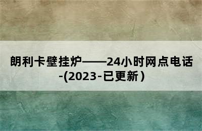 朗利卡壁挂炉——24小时网点电话-(2023-已更新）