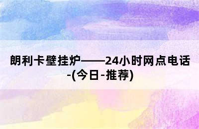 朗利卡壁挂炉——24小时网点电话-(今日-推荐)