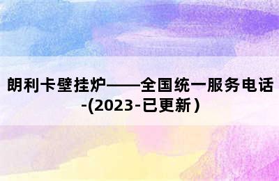 朗利卡壁挂炉——全国统一服务电话-(2023-已更新）