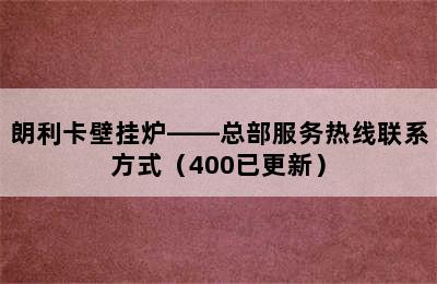 朗利卡壁挂炉——总部服务热线联系方式（400已更新）