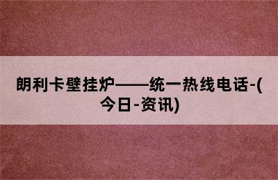 朗利卡壁挂炉——统一热线电话-(今日-资讯)