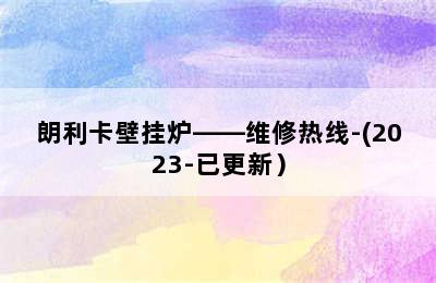 朗利卡壁挂炉——维修热线-(2023-已更新）