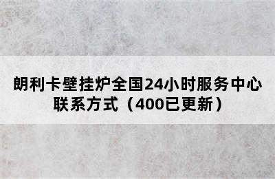 朗利卡壁挂炉全国24小时服务中心联系方式（400已更新）