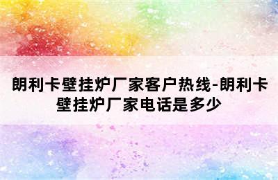 朗利卡壁挂炉厂家客户热线-朗利卡壁挂炉厂家电话是多少