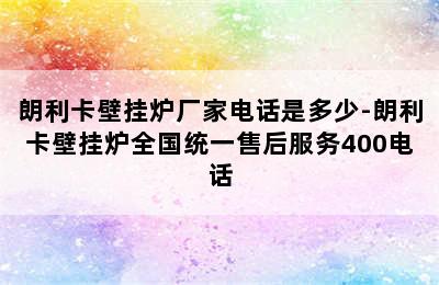 朗利卡壁挂炉厂家电话是多少-朗利卡壁挂炉全国统一售后服务400电话